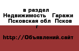  в раздел : Недвижимость » Гаражи . Псковская обл.,Псков г.